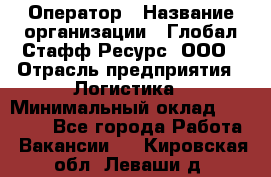 Оператор › Название организации ­ Глобал Стафф Ресурс, ООО › Отрасль предприятия ­ Логистика › Минимальный оклад ­ 51 000 - Все города Работа » Вакансии   . Кировская обл.,Леваши д.